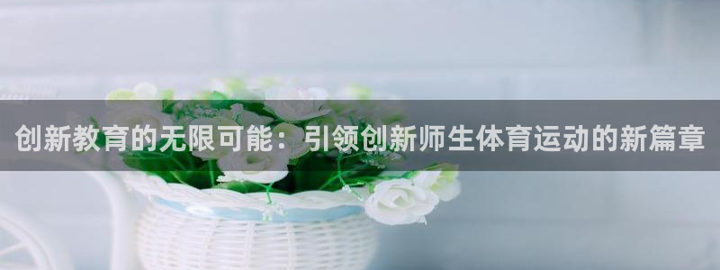 创新教育的无限可能：引领创新师生体育运动的新篇章
