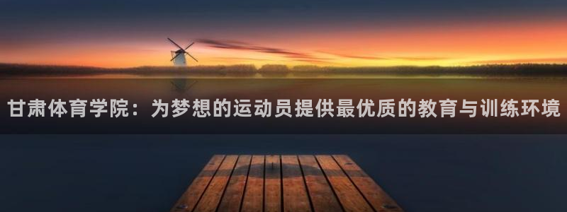 甘肃体育学院：为梦想的运动员提供最优质的教育与训练环境